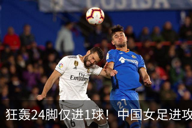 狂轰24脚仅进1球！中国女足进攻效率堪忧无缘亚运连胜
